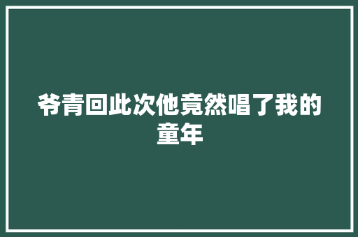 爷青回此次他竟然唱了我的童年