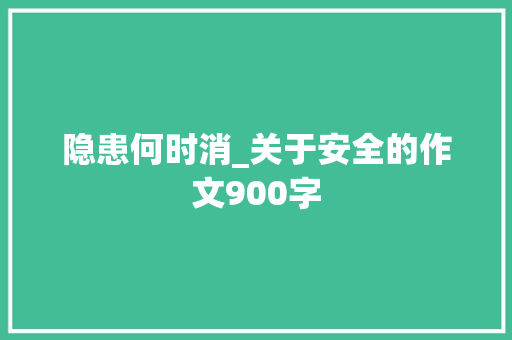 隐患何时消_关于安全的作文900字