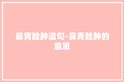 鼻青脸肿造句-鼻青脸肿的意思