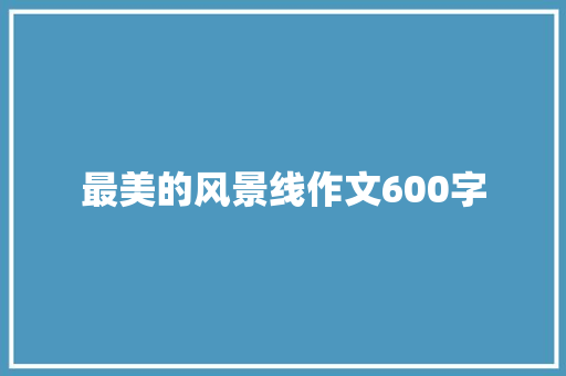 最美的风景线作文600字 知识百科