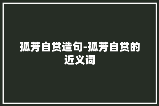 孤芳自赏造句-孤芳自赏的近义词