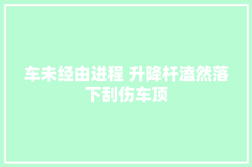 车未经由进程 升降杆溘然落下刮伤车顶