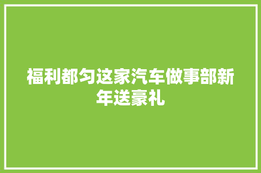 福利都匀这家汽车做事部新年送豪礼