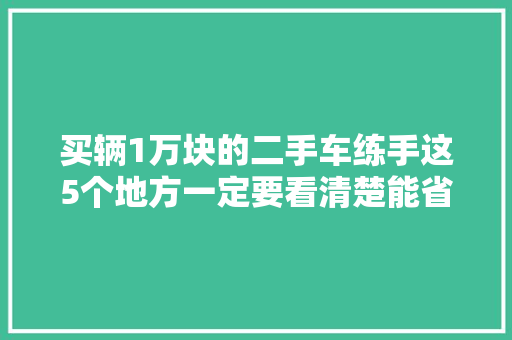 买辆1万块的二手车练手这5个地方一定要看清楚能省不少钱