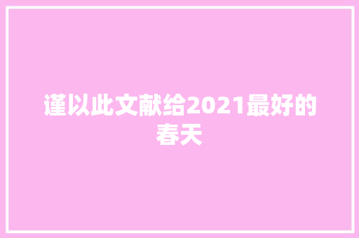 谨以此文献给2021最好的春天