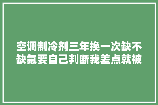 空调制冷剂三年换一次缺不缺氟要自己判断我差点就被坑了