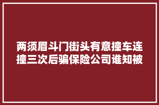 两须眉斗门街头有意撞车连撞三次后骗保险公司谁知被全程拍下