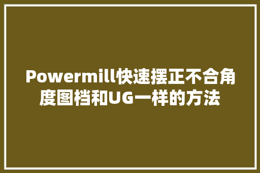 Powermill快速摆正不合角度图档和UG一样的方法