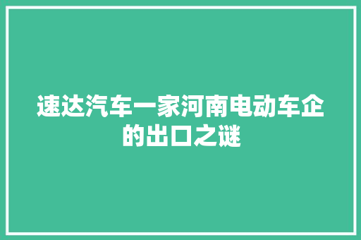 速达汽车一家河南电动车企的出口之谜 汽车知识