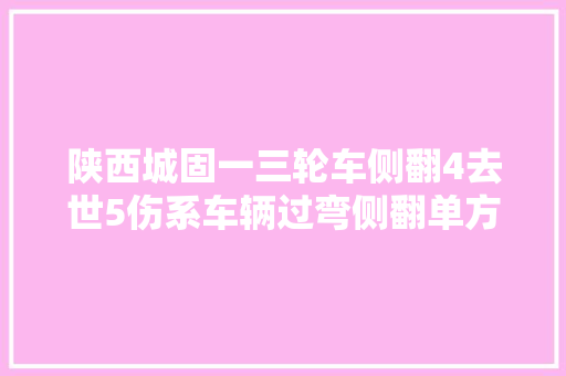陕西城固一三轮车侧翻4去世5伤系车辆过弯侧翻单方事件