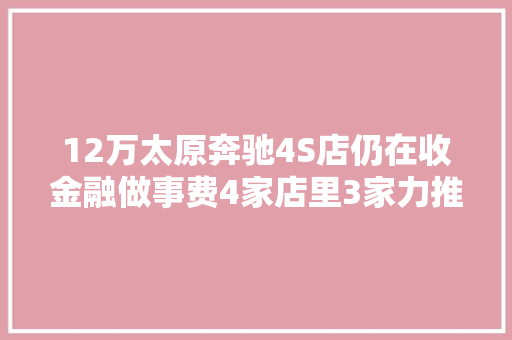 12万太原奔驰4S店仍在收金融做事费4家店里3家力推贷款购车