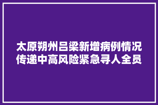 太原朔州吕梁新增病例情况传递中高风险紧急寻人全员核酸信息汇总