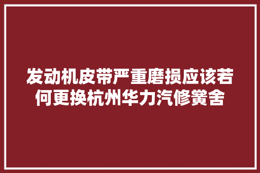发动机皮带严重磨损应该若何更换杭州华力汽修黉舍
