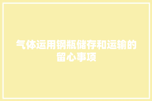 气体运用钢瓶储存和运输的留心事项