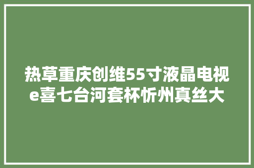 热草重庆创维55寸液晶电视e喜七台河套杯忻州真丝大年夜码连衣裙修大年夜何读公司