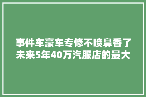 事件车豪车专修不喷鼻香了未来5年40万汽服店的最大年夜红利是这个