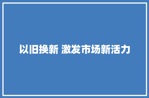以旧换新 激发市场新活力