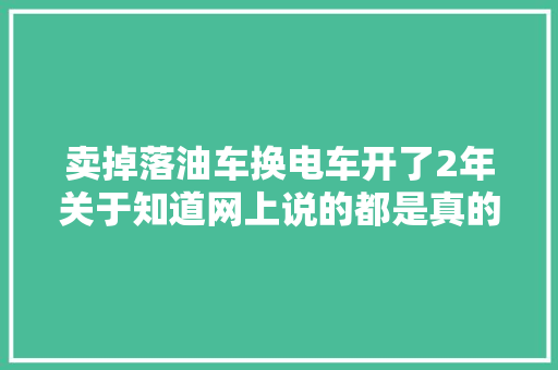 卖掉落油车换电车开了2年关于知道网上说的都是真的