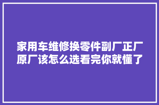 家用车维修换零件副厂正厂原厂该怎么选看完你就懂了
