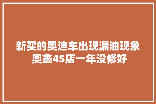 新买的奥迪车出现漏油现象 奥鑫4S店一年没修好