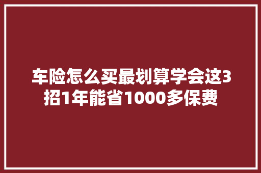 车险怎么买最划算学会这3招1年能省1000多保费