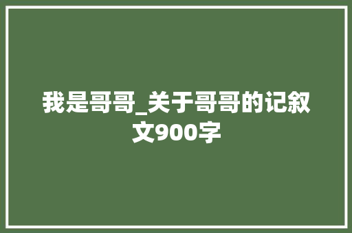 我是哥哥_关于哥哥的记叙文900字 知识百科