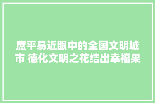 庶平易近眼中的全国文明城市 德化文明之花结出幸福果