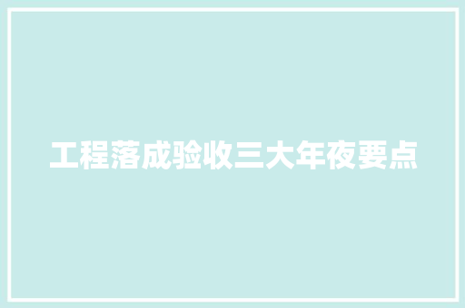工程落成验收三大年夜要点