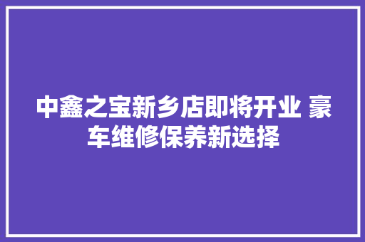中鑫之宝新乡店即将开业 豪车维修保养新选择
