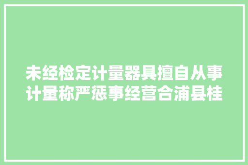 未经检定计量器具擅自从事计量称严惩事经营合浦县桂娟电子汽车衡称严惩事部被罚