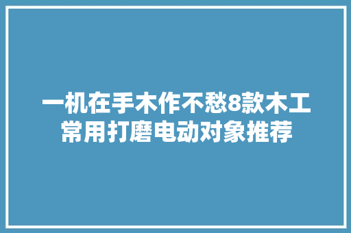一机在手木作不愁8款木工常用打磨电动对象推荐