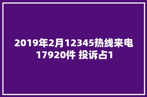 2019年2月12345热线来电17920件 投诉占1