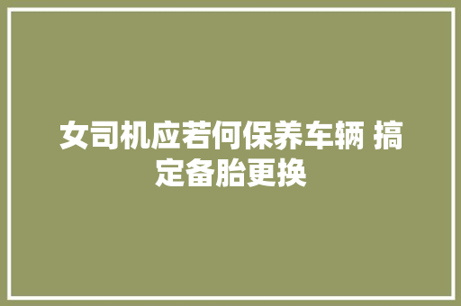 女司机应若何保养车辆 搞定备胎更换