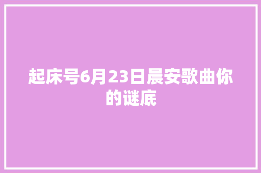 起床号6月23日晨安歌曲你的谜底