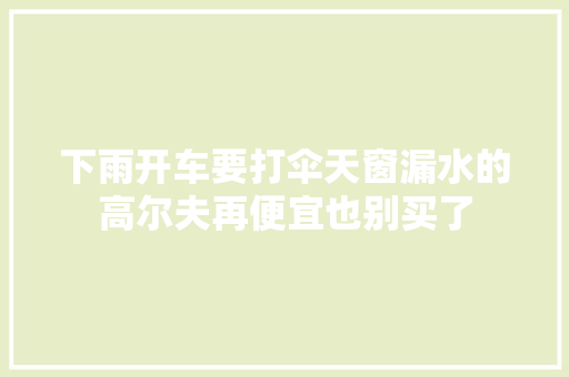下雨开车要打伞天窗漏水的高尔夫再便宜也别买了