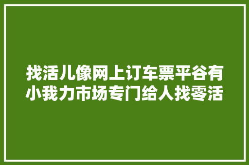 找活儿像网上订车票平谷有小我力市场专门给人找零活儿