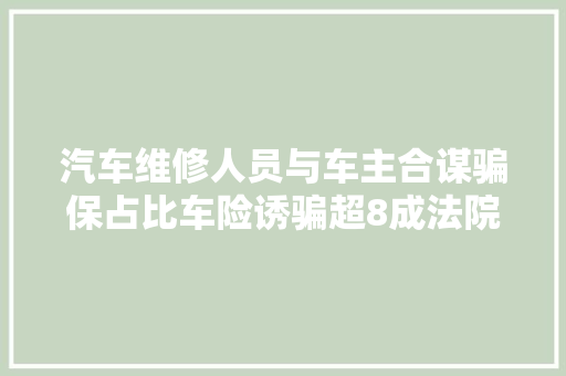 汽车维修人员与车主合谋骗保占比车险诱骗超8成法院提出3点建议