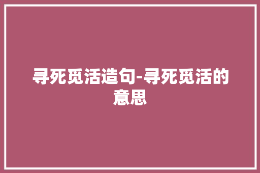 寻死觅活造句-寻死觅活的意思