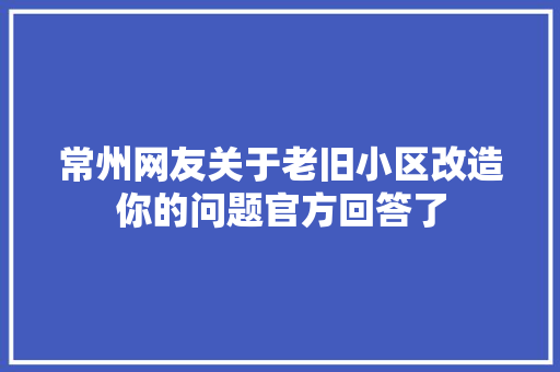常州网友关于老旧小区改造你的问题官方回答了