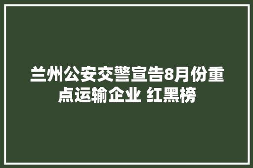 兰州公安交警宣告8月份重点运输企业 红黑榜
