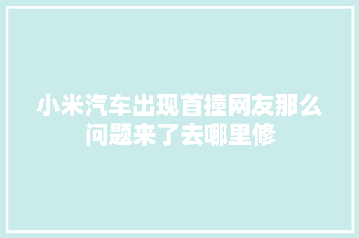 小米汽车出现首撞网友那么问题来了去哪里修