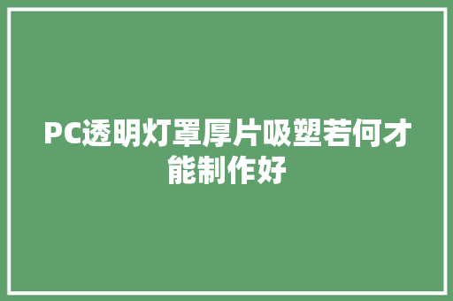 PC透明灯罩厚片吸塑若何才能制作好