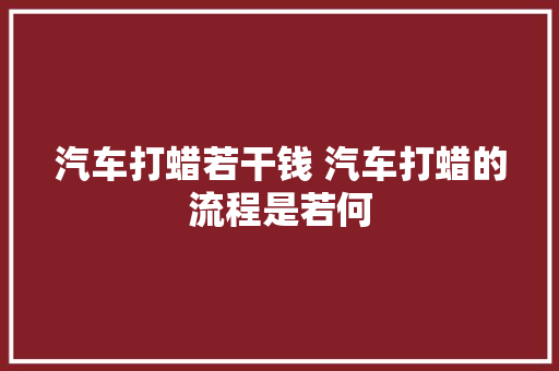 汽车打蜡若干钱 汽车打蜡的流程是若何