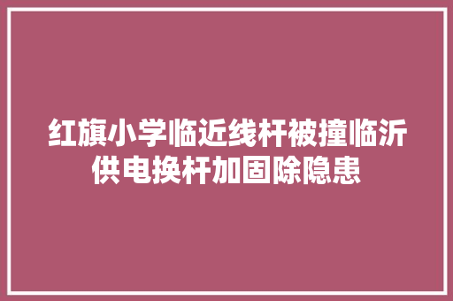 红旗小学临近线杆被撞临沂供电换杆加固除隐患