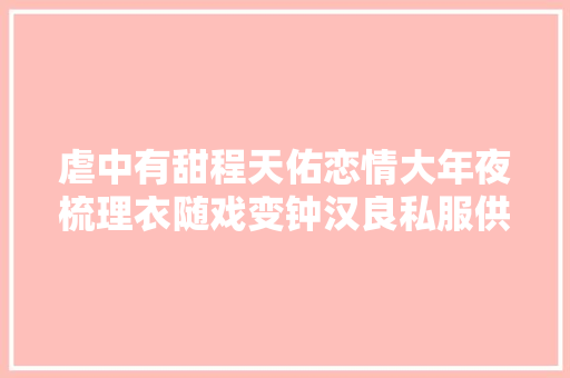 虐中有甜程天佑恋情大年夜梳理衣随戏变钟汉良私服供献大年夜