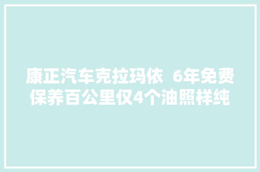 康正汽车克拉玛依  6年免费保养百公里仅4个油照样纯进口
