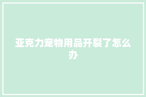 亚克力宠物用品开裂了怎么办