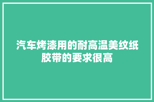 汽车烤漆用的耐高温美纹纸胶带的要求很高