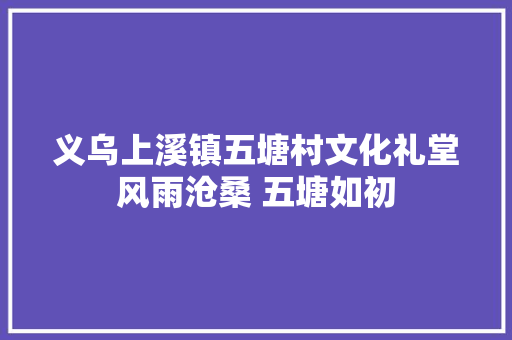 义乌上溪镇五塘村文化礼堂风雨沧桑 五塘如初