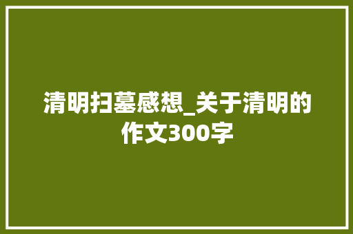 清明扫墓感想_关于清明的作文300字
